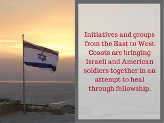 Initiatives and groups
from the East to West
Coasts are bringing
Israeli and American
soldiers together in an
attempt to h...