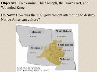 Objective:  To examine Chief Joseph, the Dawes Act, and Wounded Knee. Do Now:  How was the U.S. government attempting to destroy Native American culture? Montana North Dakota Wyoming South Dakota Nebraska 