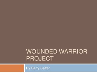 WOUNDED WARRIOR
PROJECT
By Barry Saffer
 
