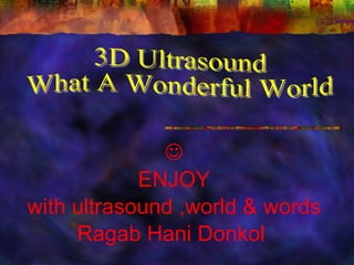  ENJOY with ultrasound ,world & words Ragab Hani Donkol  3D Ultrasound What A Wonderful World 