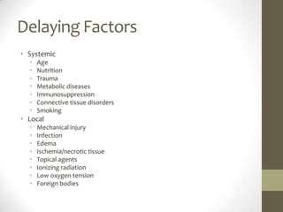 Delaying FactorsSystemic  Age Nutrition Trauma Metabolic diseases Immunosuppression Connective tissue disorders Smoking Local  Mechanical injury Infection EdemaIschemia/necrotic tissue Topical agents Ionizing radiation Low oxygen tension Foreign bodies 