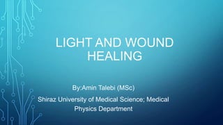LIGHT AND WOUND
HEALING
By:Amin Talebi (MSc)
Shiraz University of Medical Science; Medical
Physics Department
 