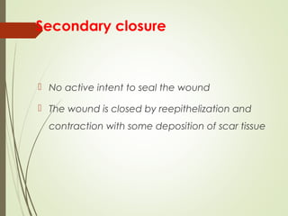 Secondary closure
 No active intent to seal the wound
 The wound is closed by reepithelization and
contraction with some deposition of scar tissue
 