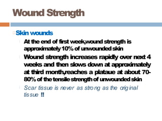 Wound Strength
Skinwounds
Attheend of firstweek,woundstrength is
approximately10%of unwoundedskin
Wound strength increases rapidly over next 4
weeks and then slows down at approximately
at third month,reaches a plataue at about 70-
80%of thetensilestrengthof unwoundedskin
Scar tissue is never as strong as the original
tissue !!
 