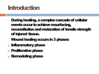 Introduction
Duringhealing,acomplexcascadeof cellular
eventsoccurtoachieveresurfacing,
reconstitutionandrestorationof tensilestrength
of injured tissue.
Woundhealingoccursin3 phases
1
. Inflammatoryphase
2. Proliferativephase
3. Remodelingphase
 