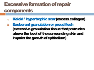 Excessiveformationofrepair
components
1
. Keloid/ hypertrophicscar(excesscollagen)
2. Exuberantgranulationorproudflesh
(excessivegranulationtissuethatprotrudes
abovethelevelof thesurroundingskinand
impairsthegrowthofepithelium)
 