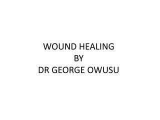 WOUND HEALING
BY
DR GEORGE OWUSU
 
