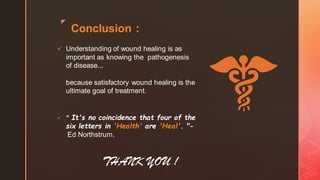 z
Conclusion :
✓ Understanding of wound healing is as
important as knowing the pathogenesis
of disease...
because satisfactory wound healing is the
ultimate goal of treatment.
✓ " It's no coincidence that four of the
six letters in 'Health' are 'Heal'. "-
Ed Northstrum.
THANK YOU !
 