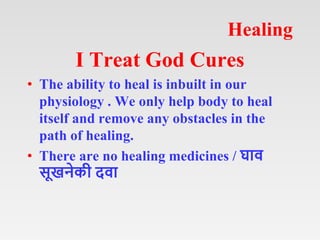 Healing
I Treat God Cures
• The ability to heal is inbuilt in our
physiology . We only help body to heal
itself and remove any obstacles in the
path of healing.
• There are no healing medicines / घाव
सूखनेकी दवा
 