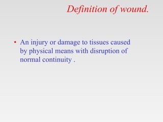 Definition of wound.
• An injury or damage to tissues caused
by physical means with disruption of
normal continuity .
 