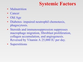 Systemic Factors
• Malnutrition
• Cancer
• Old Age
• Diabetes- impaired neutrophil chemotaxis,
phagocytosis.
• Steroids and immunosuppression suppresses
macrophage migration, fibroblast proliferation,
collagen accumulation, and angiogenesis.
Reversed by Vitamin A 25,000 IU per day.
• Superstitions
 