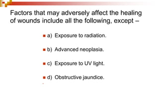 Factors that may adversely affect the healing
of wounds include all the following, except –
◼ a) Exposure to radiation.
◼ b) Advanced neoplasia.
◼ c) Exposure to UV light.
◼ d) Obstructive jaundice.
◼
 