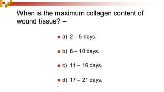 When is the maximum collagen content of
wound tissue? –
◼ a) 2 – 5 days.
◼ b) 6 – 10 days.
◼ c) 11 – 16 days.
◼ d) 17 – 21 days.
◼
 