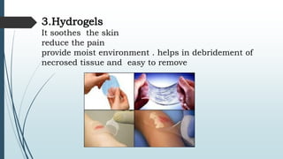 3.Hydrogels
It soothes the skin
reduce the pain
provide moist environment . helps in debridement of
necrosed tissue and easy to remove
 