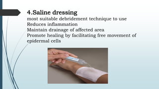 4.Saline dressing
most suitable debridement technique to use
Reduces inflammation
Maintain drainage of affected area
Promote healing by facilitating free movement of
epidermal cells
 