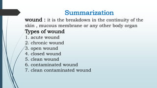 Summarization
wound : it is the breakdown in the continuity of the
skin , mucous membrane or any other body organ
Types of wound
1. acute wound
2. chronic wound
3. open wound
4. closed wound
5. clean wound
6. contaminated wound
7. clean contaminated wound
 