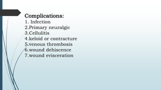 Complications:
1. Infection
2.Primary neuralgic
3.Cellulitis
4.keloid or contracture
5.venous thrombosis
6.wound dehiscence
7.wound evisceration
 