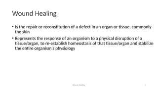 Wound Healing 3
Wound Healing
• Is the repair or reconstitution of a defect in an organ or tissue, commonly
the skin
• Represents the response of an organism to a physical disruption of a
tissue/organ, to re-establish homeostasis of that tissue/organ and stabilize
the entire organism's physiology
 