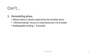 Wound Healing 38
Con’t…
3. Remodeling phase
• Woven bone is slowly replaced by the lamellar bone
• “Clinical healing” occurs in most bones by 4 to 6 weeks
• Radiographic healing -- 6 months.
 
