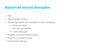 - PRP


- Topical growth factors


- Tissue-engineered skin equivalent or skin substitutes


Epidermal graft


Dermal replacement


Composite graft


- Negative pressure wound therapy


- Hyperbaric oxygen therapy


- Compression therapy
Advanced wound therapies:
 