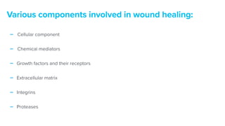 - Cellular component


- Chemical mediators


- Growth factors and their receptors


- Extracellular matrix


- Integrins


- Proteases
Various components involved in wound healing:
 
