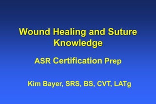 Wound Healing and Suture
Knowledge
ASR Certification Prep
Kim Bayer, SRS, BS, CVT, LATg
 