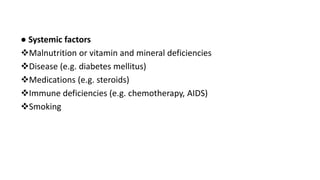 ● Systemic factors
Malnutrition or vitamin and mineral deficiencies
Disease (e.g. diabetes mellitus)
Medications (e.g. steroids)
Immune deficiencies (e.g. chemotherapy, AIDS)
Smoking
 