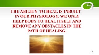 THE ABILITY TO HEAL IS INBUILT
IN OUR PHYSIOLOGY. WE ONLY
HELP BODY TO HEAL ITSELF AND
REMOVE ANY OBSTACLES IN THE
PATH OF HEALING.
1 / 69
 