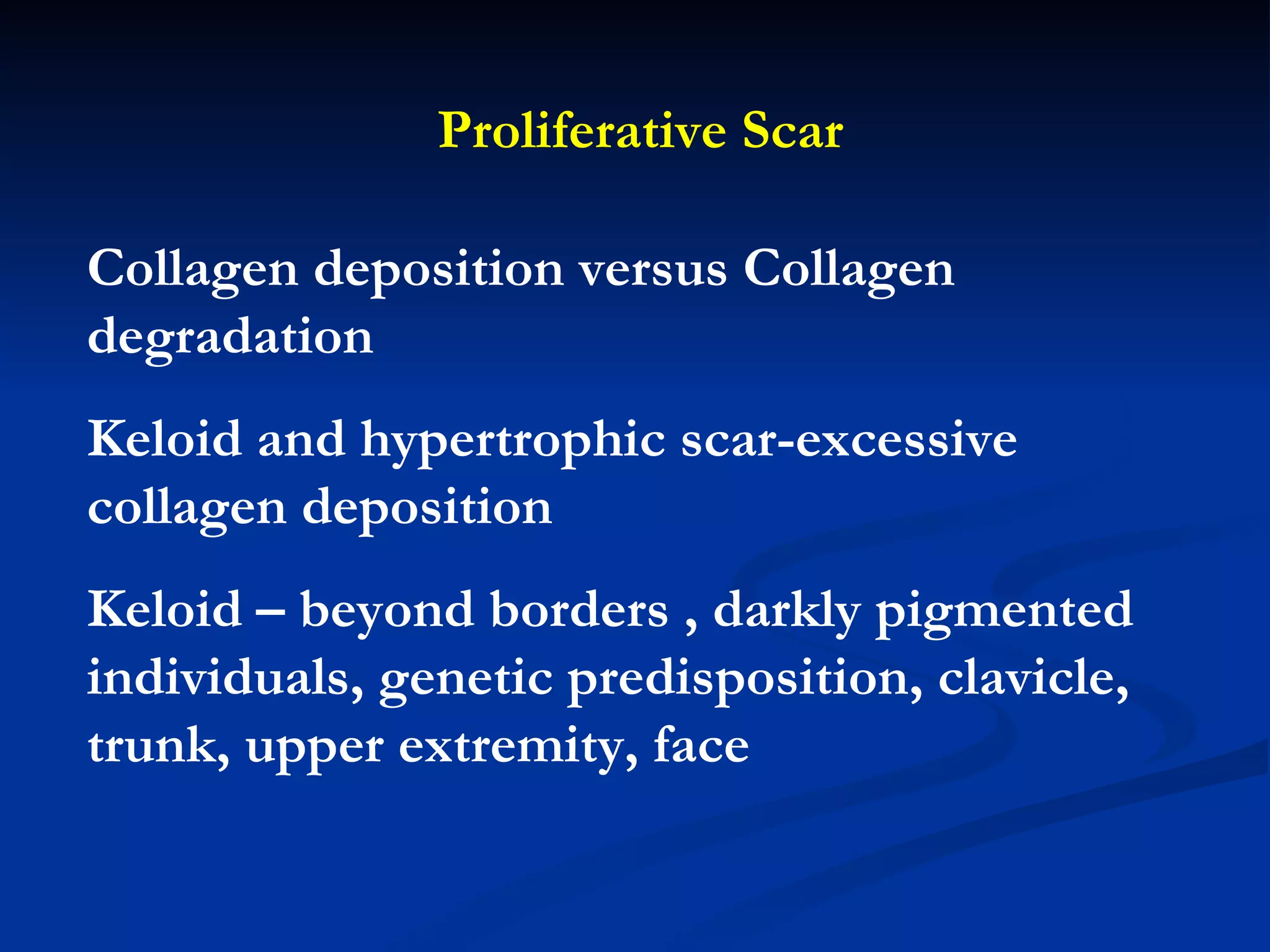 Proliferative Scar Collagen deposition versus Collagen degradation Keloid and hypertrophic scar-excessive collagen deposition Keloid – beyond borders , darkly pigmented individuals, genetic predisposition, clavicle, trunk, upper extremity, face 