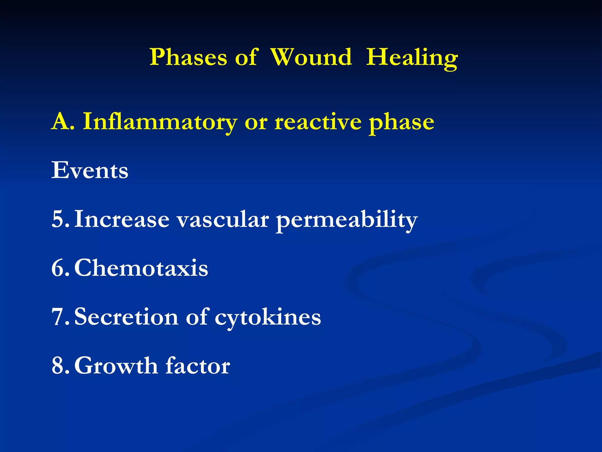 Phases of  Wound  Healing A. Inflammatory or reactive phase Events Increase vascular permeability Chemotaxis Secretion of cytokines Growth factor 