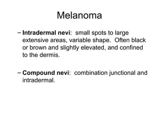 Melanoma
– Intradermal nevi: small spots to large
extensive areas, variable shape. Often black
or brown and slightly elevated, and confined
to the dermis.
– Compound nevi: combination junctional and
intradermal.
 