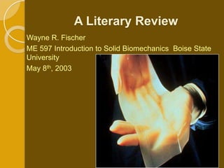 A Literary Review
Wayne R. Fischer
ME 597 Introduction to Solid Biomechanics Boise State
University
May 8th, 2003
 