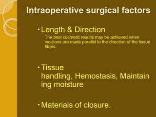 Intraoperative surgical factors

   Length & Direction
    The best cosmetic results may be achieved when
     incisions are made parallel to the direction of the tissue
     fibers.




   Tissue
    handling, Hemostasis, Maintain
    ing moisture

   Materials of closure.
 