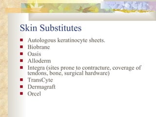 Skin Substitutes <ul><li>Autologous keratinocyte sheets. </li></ul><ul><li>Biobrane </li></ul><ul><li>Oasis </li></ul><ul>...
