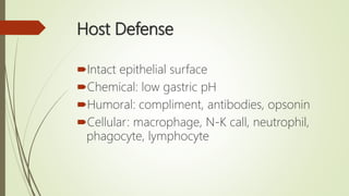 Host Defense
Intact epithelial surface
Chemical: low gastric pH
Humoral: compliment, antibodies, opsonin
Cellular: macrophage, N-K call, neutrophil,
phagocyte, lymphocyte
 