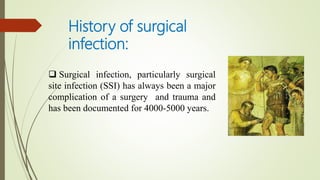 History of surgical
infection:
 Surgical infection, particularly surgical
site infection (SSI) has always been a major
complication of a surgery and trauma and
has been documented for 4000-5000 years.
 