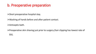 b. Preoperative preparation
Short preoperative hospital stay.
Washing of hands before and after patient contact.
Antiseptic bath.
Preoperative skin shaving just prior to surgery (hair clipping has lowest rate of
SSI).
 