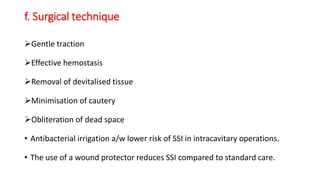 f. Surgical technique
Gentle traction
Effective hemostasis
Removal of devitalised tissue
Minimisation of cautery
Obliteration of dead space
• Antibacterial irrigation a/w lower risk of SSI in intracavitary operations.
• The use of a wound protector reduces SSI compared to standard care.
 