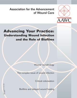 Association for the Advancement 
of Wound Care 
Advancing Your Practice: 
Understanding Wound Infection 
and the Role of Biofilms 
Wound microbiology 
The complex issue of wound infection 
Critical colonization 
Biofilms and delayed wound healing 
Date of preparation: March 2008 
UKCT-A0021 
 