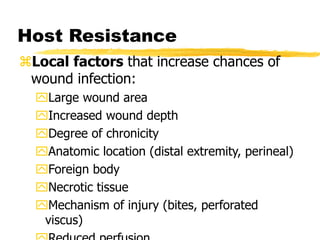 Host Resistance
Local factors that increase chances of
wound infection:
Large wound area
Increased wound depth
Degree of chronicity
Anatomic location (distal extremity, perineal)
Foreign body
Necrotic tissue
Mechanism of injury (bites, perforated
viscus)
 