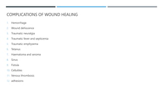 COMPLICATIONS OF WOUND HEALING
1. Hemorrhage
2. Wound dehiscence
3. Traumatic neuralgia
4. Traumatic fever and septicemia
5. Traumatic emphysema
6. Tetanus
7. Haematoma and seroma
8. Sinus
9. Fistula
10. Cellulites
11. Venous thrombosis
12. adhesions
 
