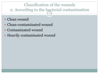Classification of the wounds
2. According to the bacterial contamination
 Clean wound
 Clean-contaminated wound
 Contaminated wound
 Heavily contaminated wound
18
 