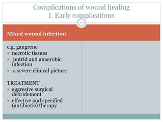 Mixed wound infection
e.g. gangrene
 necrotic tissues
 putrid and anaerobic
infection
 a severe clinical picture
TREATMENT
 aggresive surgical
debridement
 effective and specified
(antibiotic) therapy
37
Complications of wound healing
I. Early complications
 