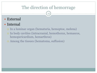 The direction of hemorrage
 External
 Internal
 In a luminar organ (hematuria, hemoptoe, melena)
 In body cavities (intracranial, hemothorax, hemascos,
hemopericardium, hemarthros)
 Among the tissues (hematoma, suffusion)
43
 