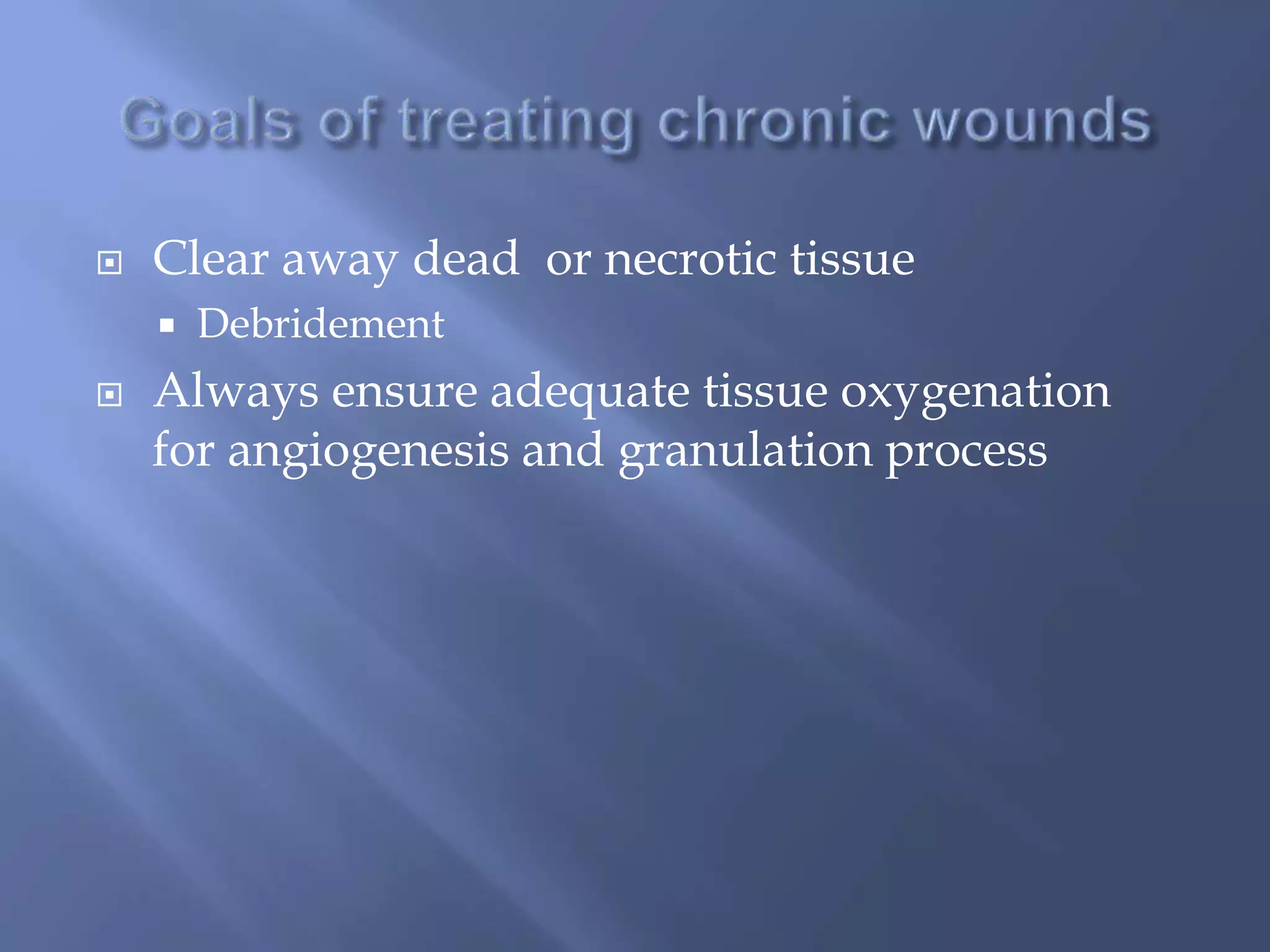  Clear away dead or necrotic tissue 
 Debridement 
 Always ensure adequate tissue oxygenation 
for angiogenesis and granulation process 
 