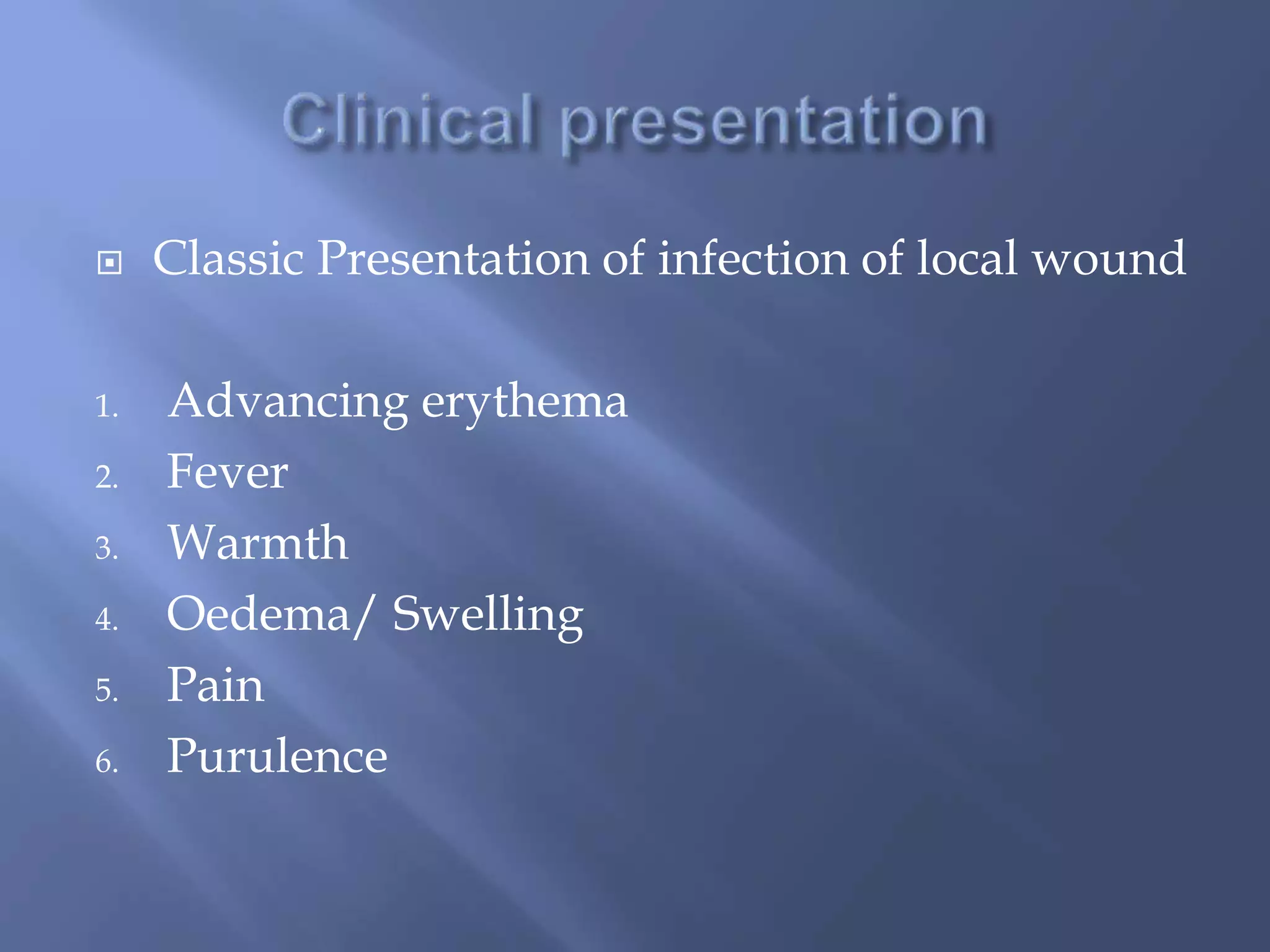 Classic Presentation of infection of local wound 
1. Advancing erythema 
2. Fever 
3. Warmth 
4. Oedema/ Swelling 
5. Pain 
6. Purulence 
 