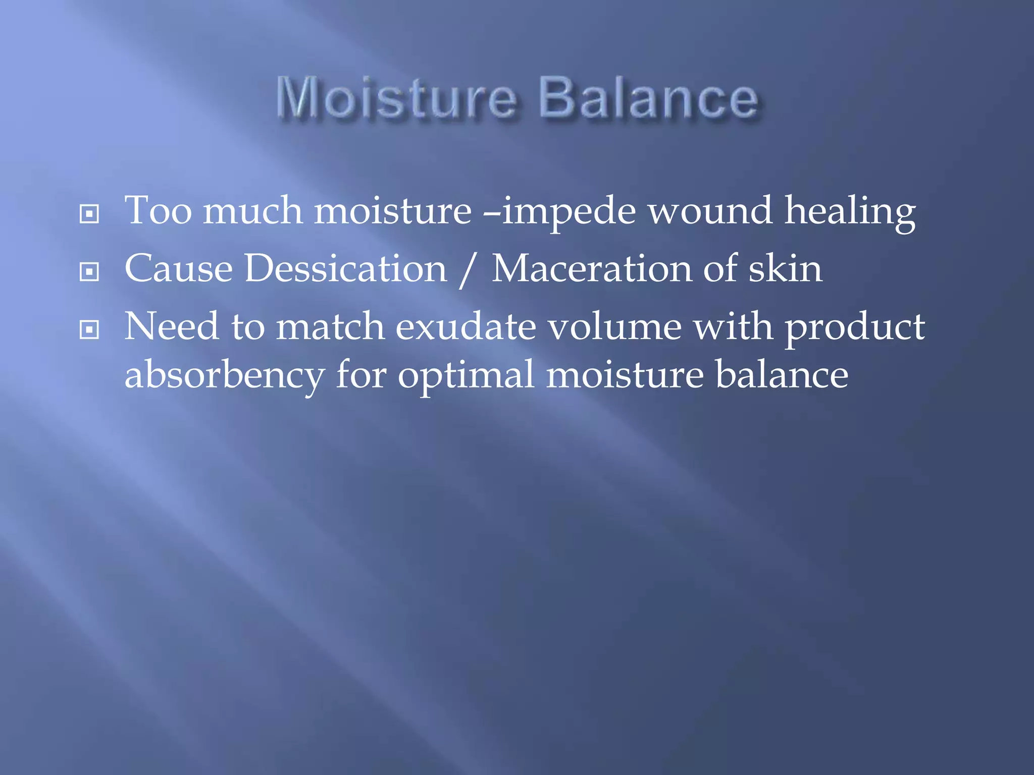  Too much moisture –impede wound healing 
 Cause Dessication / Maceration of skin 
 Need to match exudate volume with product 
absorbency for optimal moisture balance 
 
