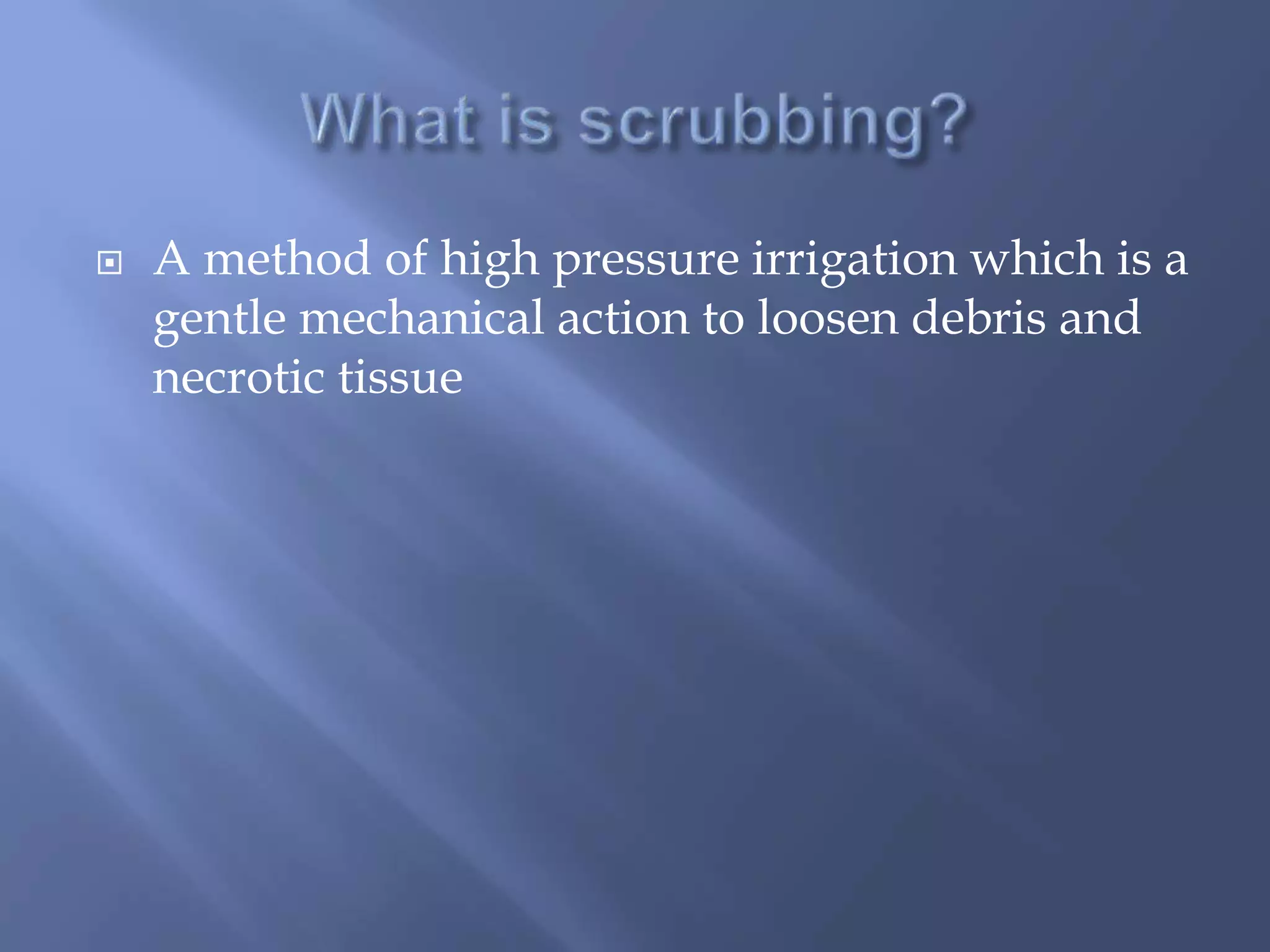  A method of high pressure irrigation which is a 
gentle mechanical action to loosen debris and 
necrotic tissue 
 