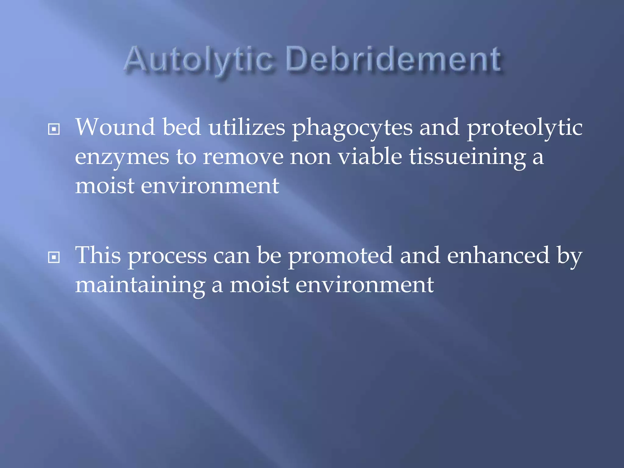  Wound bed utilizes phagocytes and proteolytic 
enzymes to remove non viable tissueining a 
moist environment 
 This process can be promoted and enhanced by 
maintaining a moist environment 
 