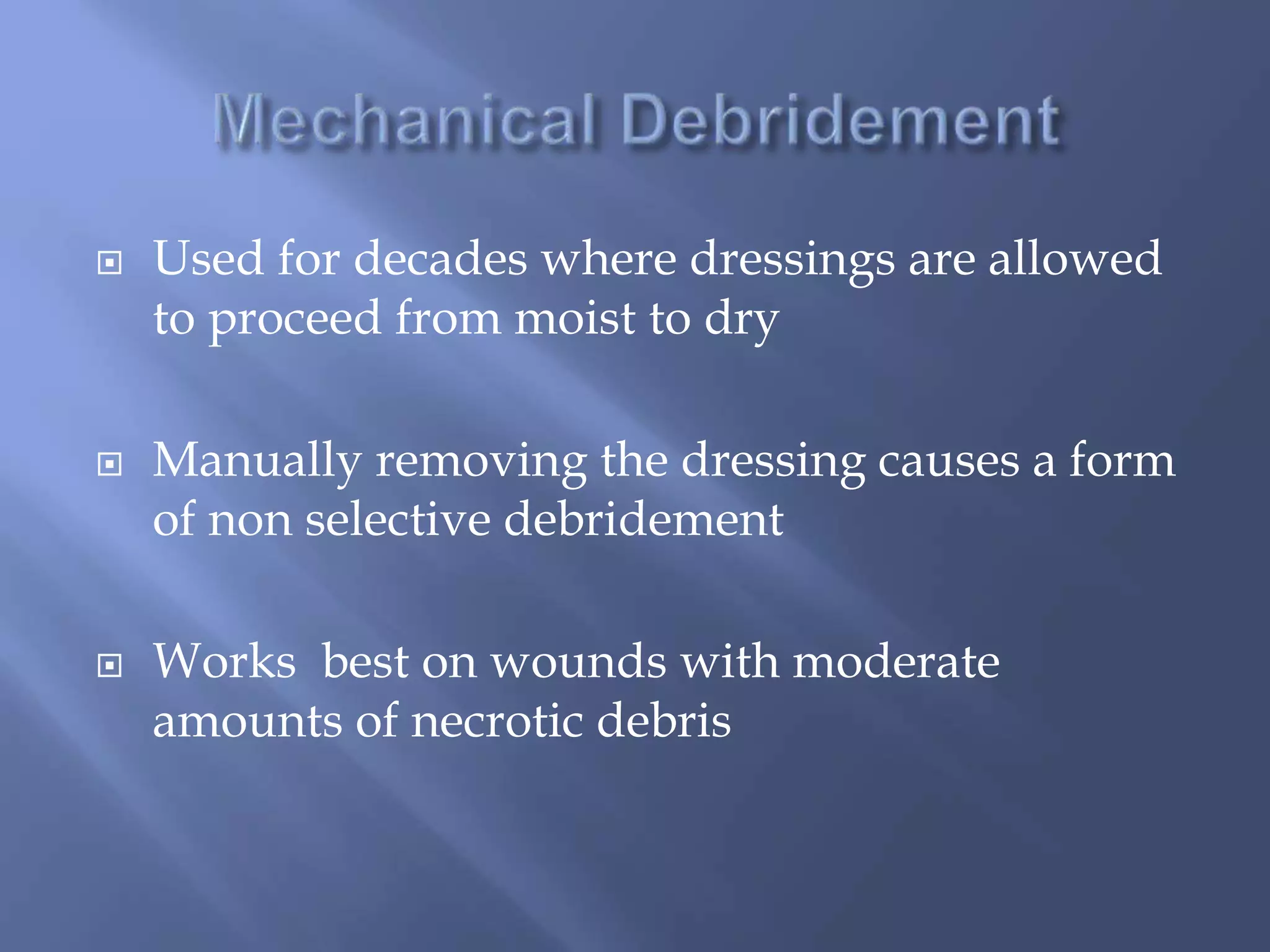  Used for decades where dressings are allowed 
to proceed from moist to dry 
 Manually removing the dressing causes a form 
of non selective debridement 
 Works best on wounds with moderate 
amounts of necrotic debris 
 